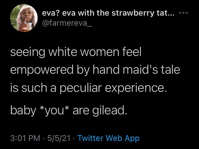 Twitter @farmereva_ seeing white women feel empowered by hand maid's tale is such a peculiar experience. baby *you* are gilead.