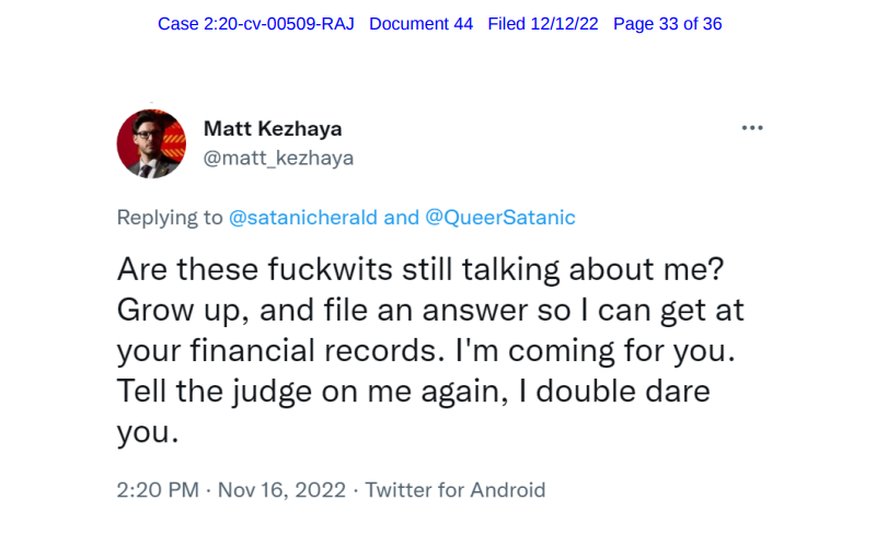 @matt_kezhaya Are these fuckwits still talking about me? Grow up, and file an answer so I can get at your financial records. I'm coming for you. Tell the judge on me again, I double dare you.