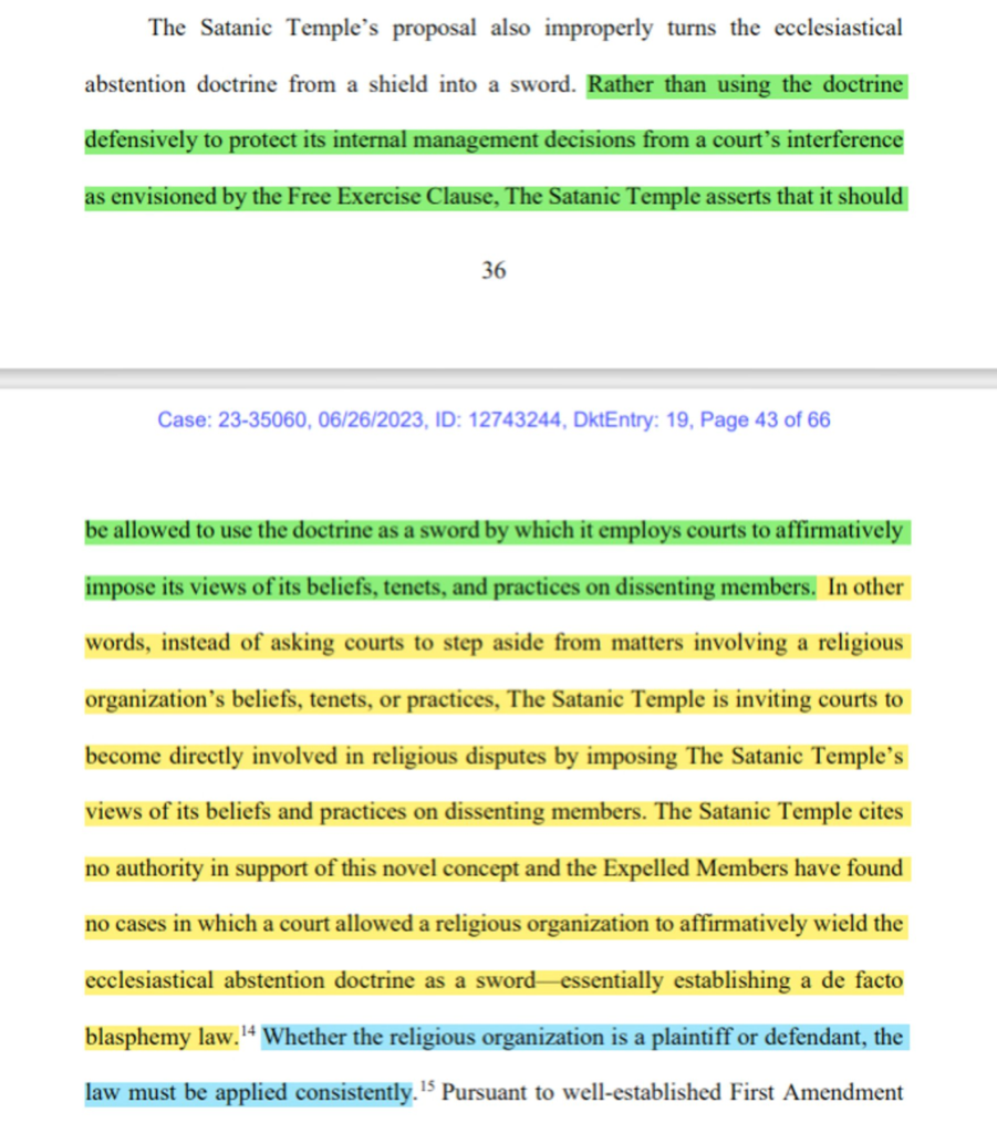...Rather than using the doctrine defensively to protect its internal management decisions from a court’s interference as envisioned by the Free Exercise Clause, The Satanic Temple asserts that it should be allowed to use the doctrine as a sword by which it employs courts to affirmatively impose its views of its beliefs, tenets, and practices on dissenting members. 

In other words, instead of asking courts to step aside from matters involving a religious organization’s beliefs, tenets, or practices, The Satanic Temple is inviting courts to become directly involved in religious disputes by imposing The Satanic Temple’s views of its beliefs and practices on dissenting members. The Satanic Temple cites no authority in support of this novel concept and the Expelled Members have found no cases in which a court allowed a religious organization to affirmatively wield the ecclesiastical abstention doctrine as a sword—essentially establishing a de facto blasphemy law.