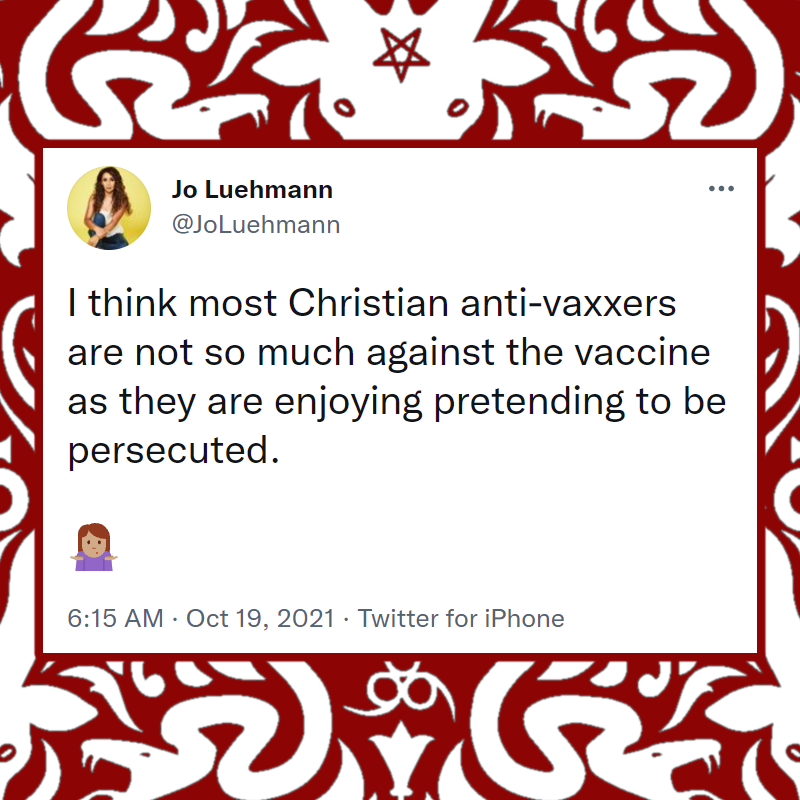 Twitter @JoLuehmann I think most Christian anti-vaxxers are not so much against the vaccine as they are enjoying pretending to be persecuted.