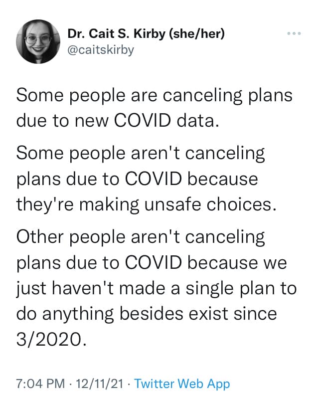 Tweet by Dr Cait S Kirby: Some people are canceling plans due to new COVID data. Some people aren't canceling plans due to COVID because they're making unsafe choices. Other people aren't canceling plans due to COVID because we just haven't made a single plan to do anything besides exist since 3/2020