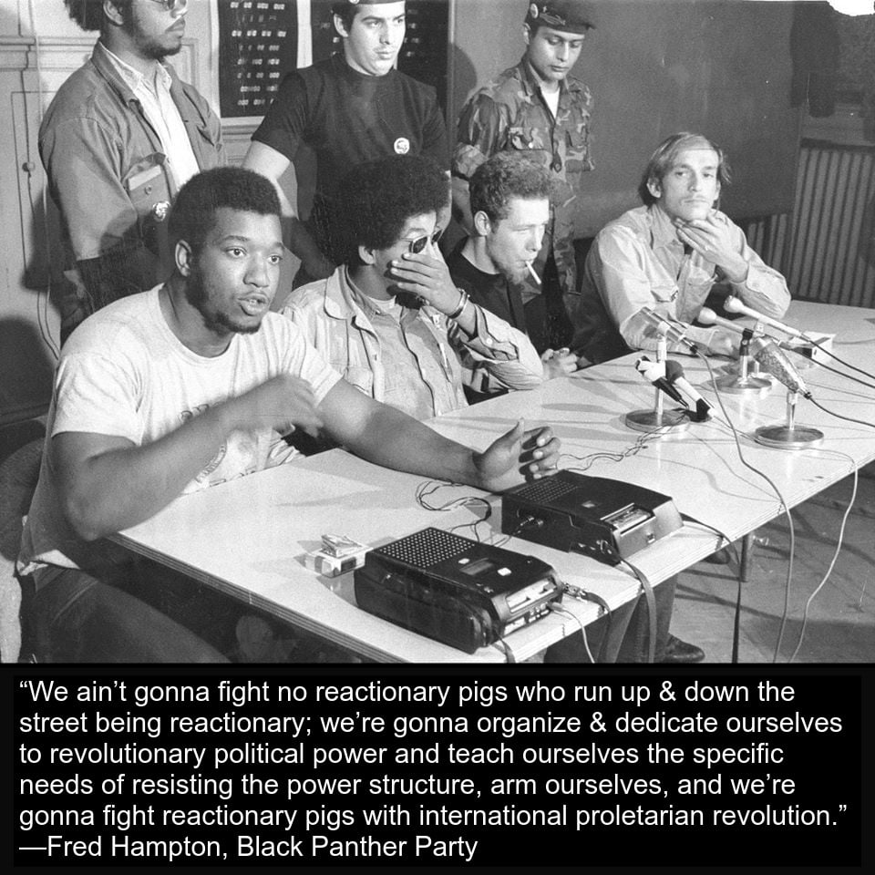 Black and white image of Fred Hampton speaking at table with quote as caption: “We ain’t gonna fight no reactionary pigs who run up and down the street being reactionary; we’re gonna organize and dedicate ourselves to revolutionary political power and teach ourselves the specific needs of resisting the power structure, arm ourselves, and we’re gonna fight reactionary pigs with international proletarian revolution.”