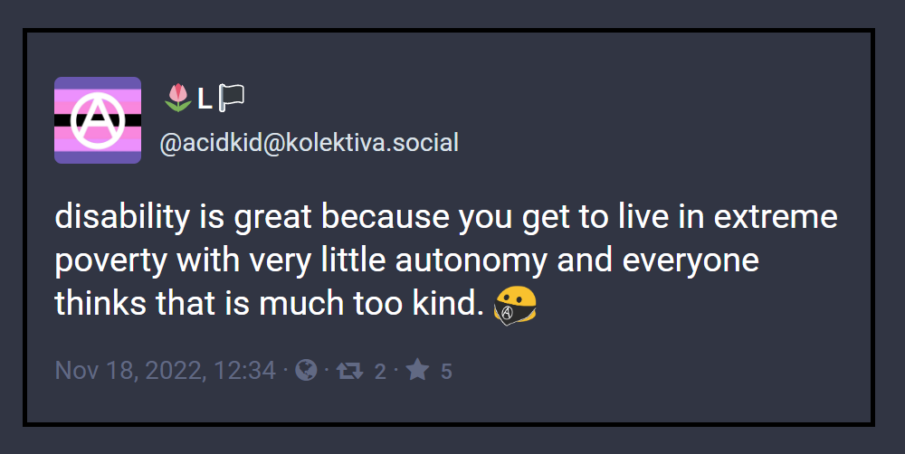 Kolektiva @AcidKid "disability is great because you get to live in extreme poverty with very little autonomy and everyone thinks that is much too kind"