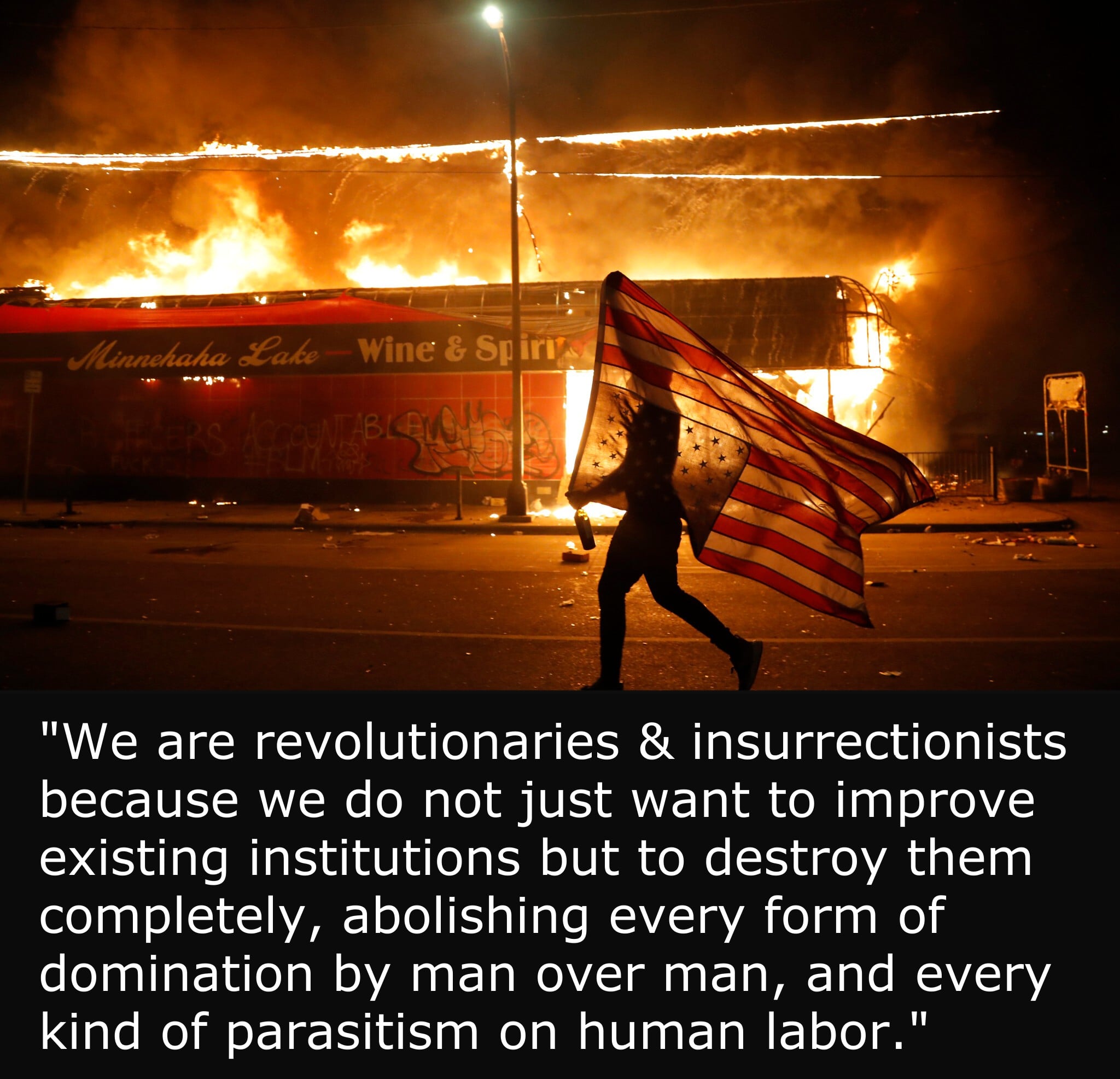 Person walking with upside down US flag while behind them a Wine & Spirits is on fire. Text "We are revolutionaries & insurrectionists because we do not just want to improve existing institutions but to destroy them completely, abolishing every form of domination by man over man, and every kind of parasitism on human labor."'