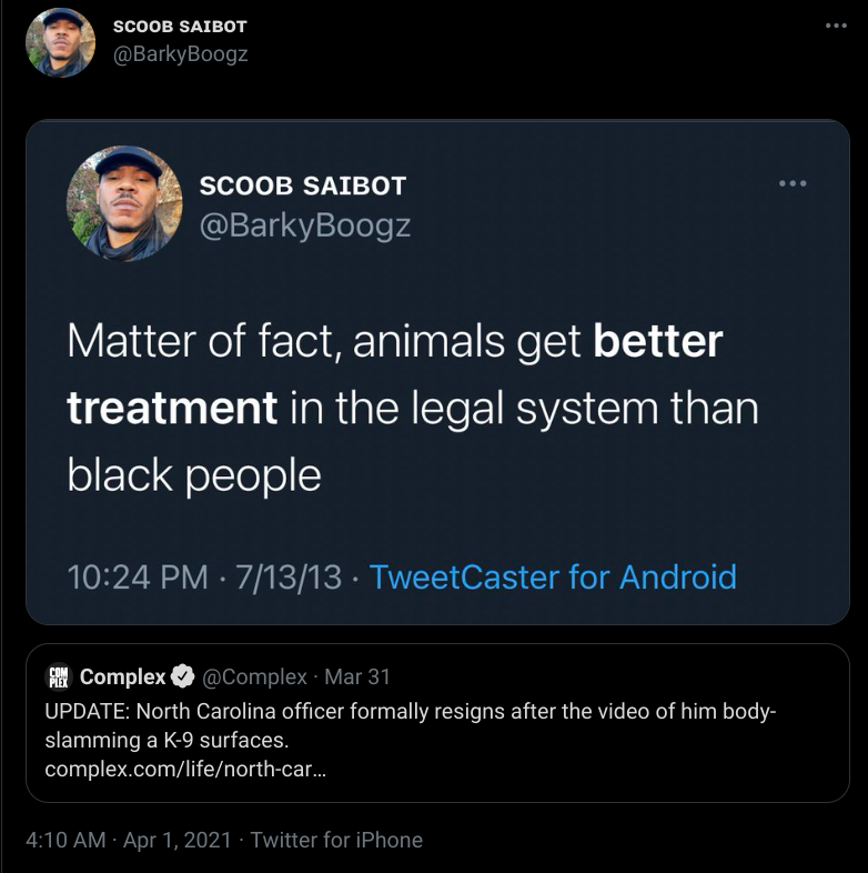 @Complex UPDATE: North Carolina officer formally resigns after the video of him body-slamming a K-9 surfaces. SCOOB SAIBOT @BarkyBoogz on April 1, 2021, quoting image of own tweet from July 13, 2013: "Matter of fact, animals get better treatment in the legal system than black people