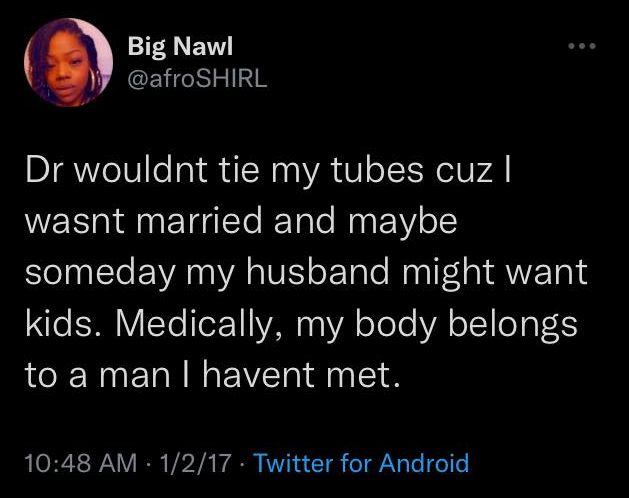 Twitter Big Nawl @afroSHIRL: Dr wouldnt tie my tubes cuz i wasnt married and maybe someday my husband might want kids. Medically, my body belongs to a man I havent met [Jan. 2, 2017]